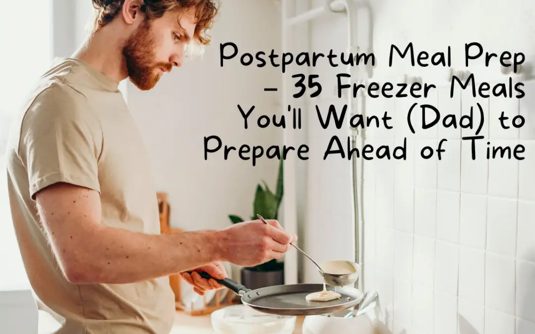 Postpartum Meal Prep – 35 Freezer Meals You’ll Want (Dad) to Prepare Ahead of Time